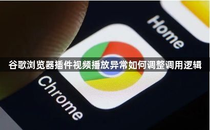 谷歌浏览器插件视频播放异常如何调整调用逻辑1