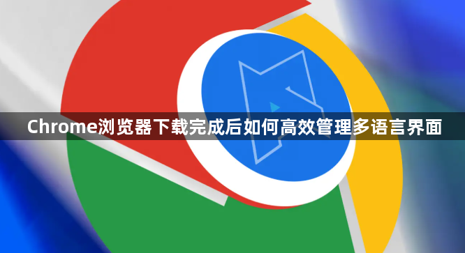 Chrome浏览器下载完成后如何高效管理多语言界面1