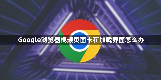 Google浏览器视频页面卡在加载界面怎么办1