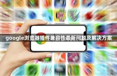 google浏览器插件兼容性最新问题及解决方案1
