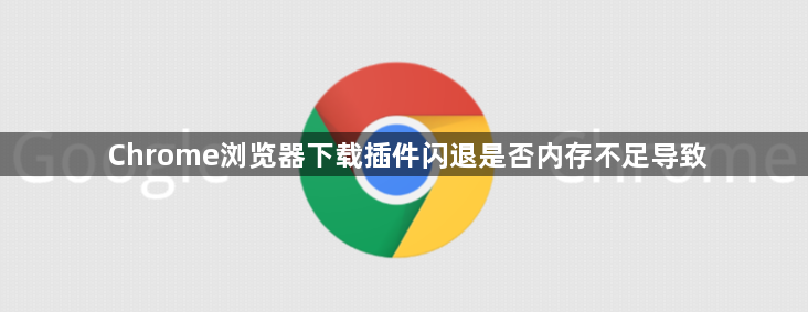 Chrome浏览器下载插件闪退是否内存不足导致1
