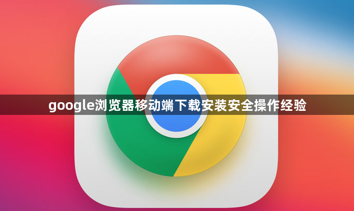 google浏览器移动端下载安装安全操作经验1
