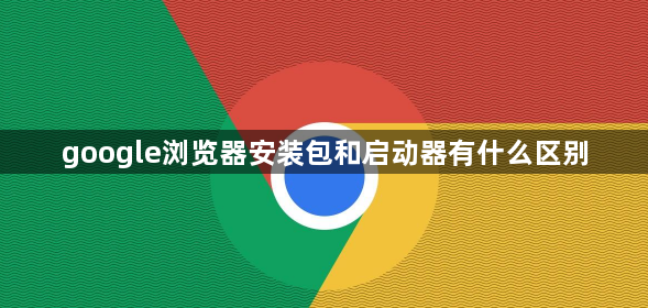 google浏览器安装包和启动器有什么区别1