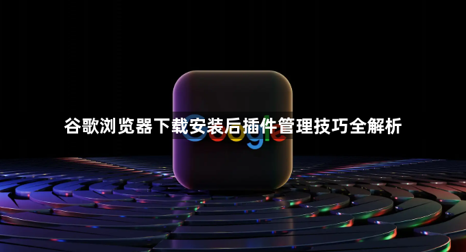 谷歌浏览器下载安装后插件管理技巧全解析1