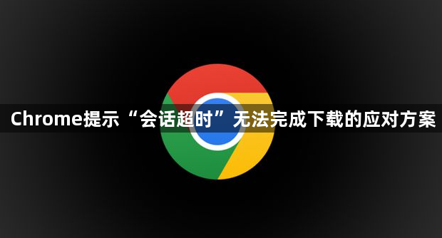 Chrome提示“会话超时”无法完成下载的应对方案1