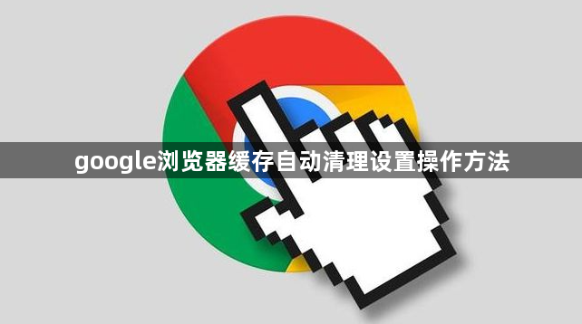 google浏览器缓存自动清理设置操作方法1