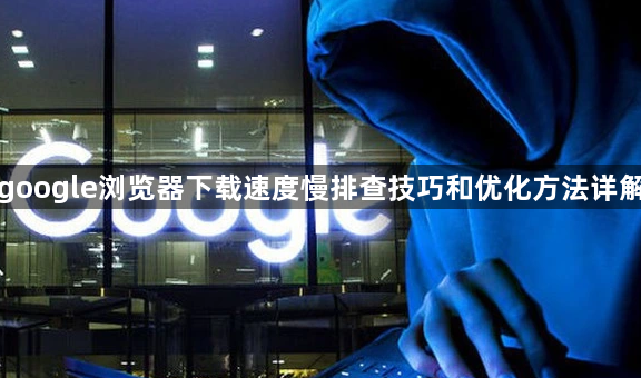 google浏览器下载速度慢排查技巧和优化方法详解1