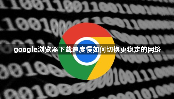 google浏览器下载速度慢如何切换更稳定的网络1