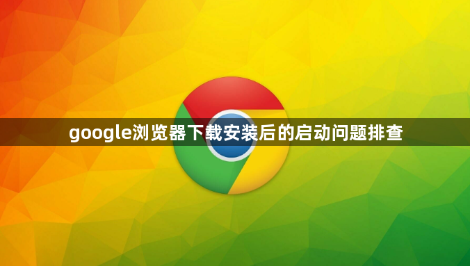 google浏览器下载安装后的启动问题排查1
