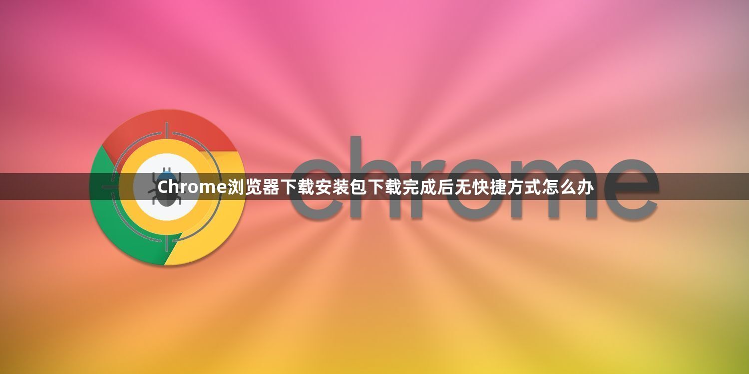 Chrome浏览器下载安装包下载完成后无快捷方式怎么办1