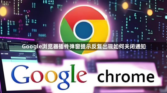 Google浏览器插件弹窗提示反复出现如何关闭通知1