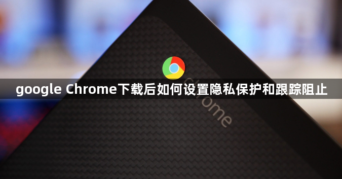 google Chrome下载后如何设置隐私保护和跟踪阻止1