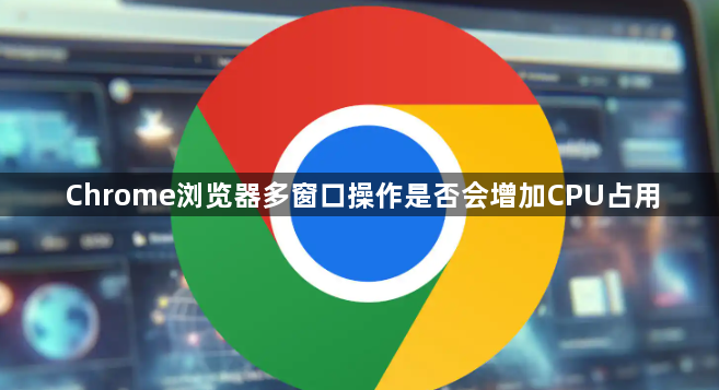 Chrome浏览器多窗口操作是否会增加CPU占用1
