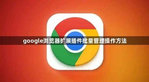 google浏览器扩展插件批量管理操作方法1