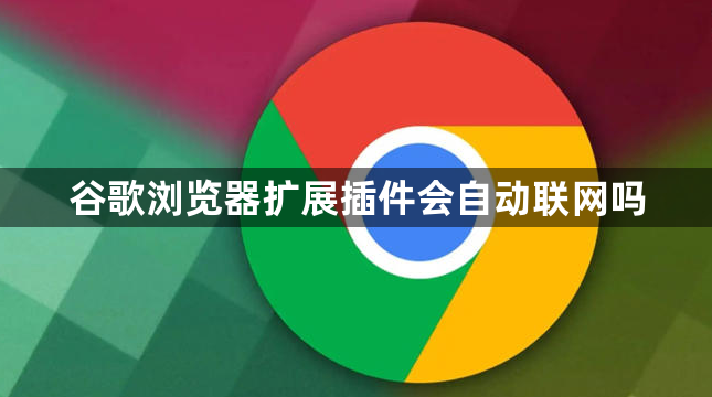 谷歌浏览器扩展插件会自动联网吗1