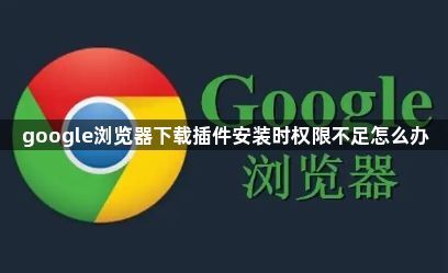 google浏览器下载插件安装时权限不足怎么办1