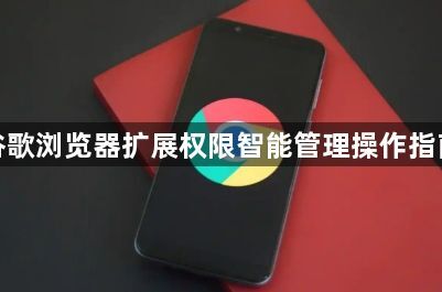 谷歌浏览器扩展权限智能管理操作指南1