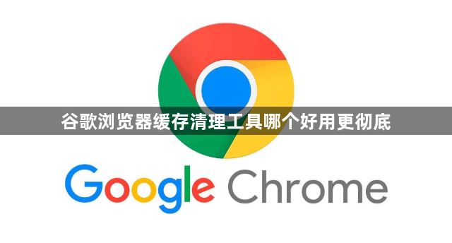 谷歌浏览器缓存清理工具哪个好用更彻底1