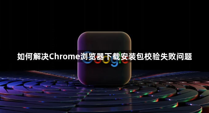 如何解决Chrome浏览器下载安装包校验失败问题1