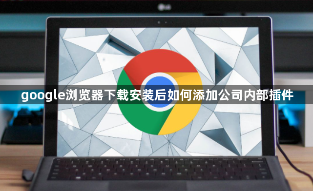 google浏览器下载安装后如何添加公司内部插件1