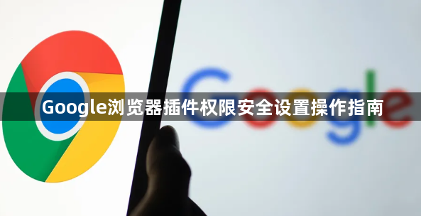 Google浏览器插件权限安全设置操作指南1