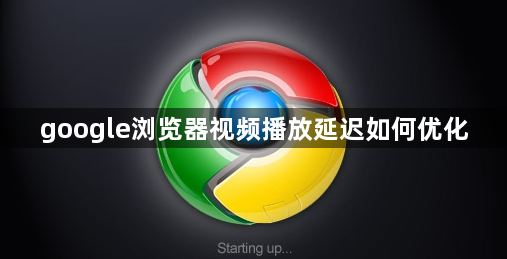 google浏览器视频播放延迟如何优化1