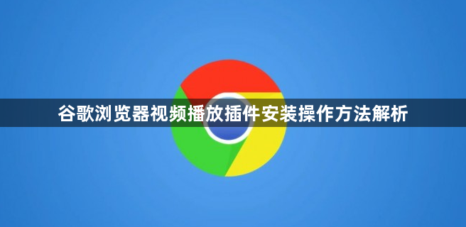 谷歌浏览器视频播放插件安装操作方法解析1