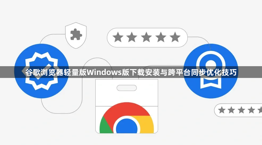 谷歌浏览器轻量版Windows版下载安装与跨平台同步优化技巧1