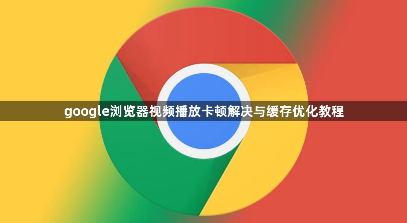 google浏览器视频播放卡顿解决与缓存优化教程1