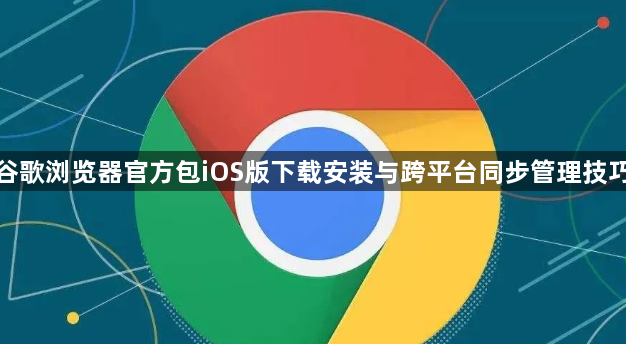 谷歌浏览器官方包iOS版下载安装与跨平台同步管理技巧1