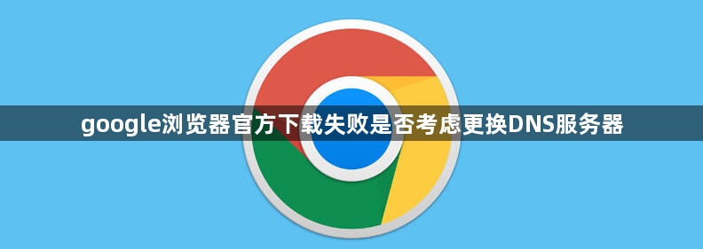 google浏览器官方下载失败是否考虑更换DNS服务器1