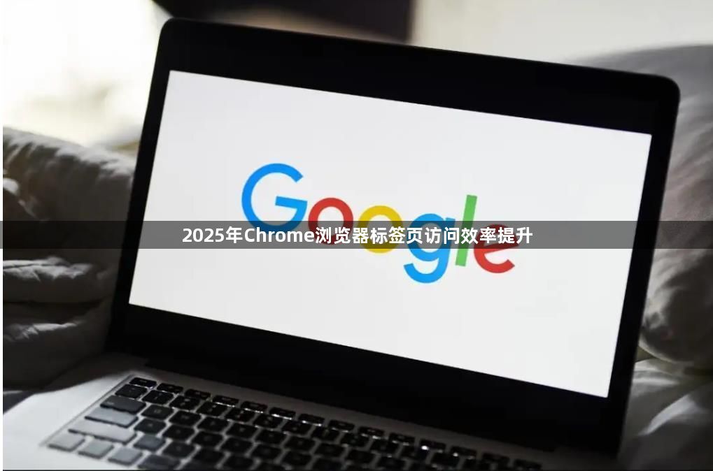 2025年Chrome浏览器标签页访问效率提升1