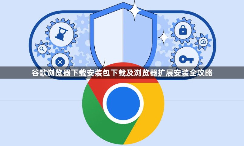 谷歌浏览器下载安装包下载及浏览器扩展安装全攻略1