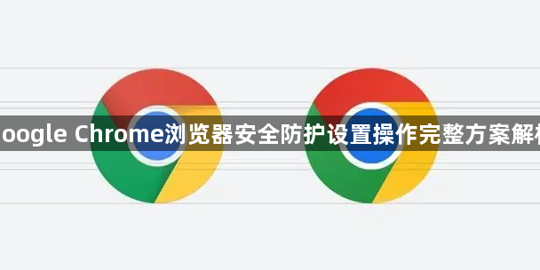 google Chrome浏览器安全防护设置操作完整方案解析1