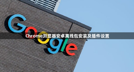 Chrome浏览器安卓离线包安装及插件设置1