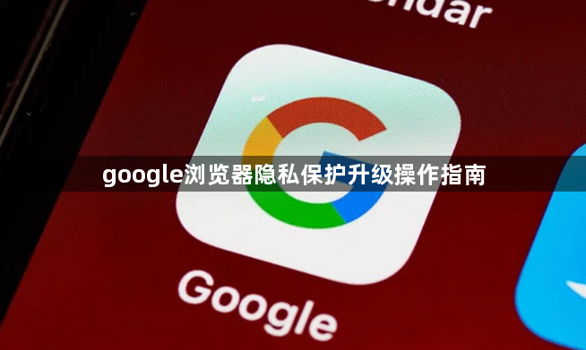 google浏览器隐私保护升级操作指南1