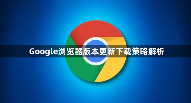 Google浏览器版本更新下载策略解析1