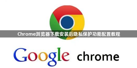 Chrome浏览器下载安装后隐私保护功能配置教程1