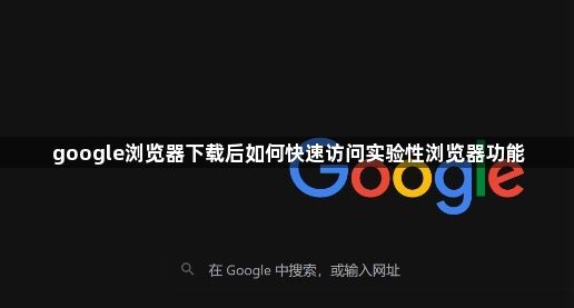 google浏览器下载后如何快速访问实验性浏览器功能1