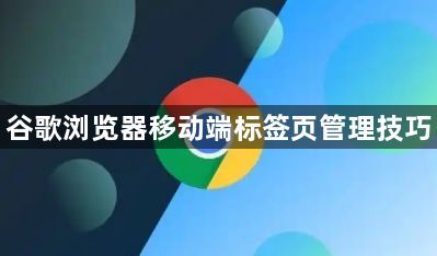 谷歌浏览器移动端标签页管理技巧1