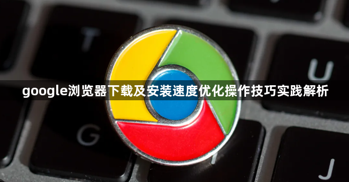google浏览器下载及安装速度优化操作技巧实践解析1