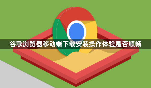 谷歌浏览器移动端下载安装操作体验是否顺畅1