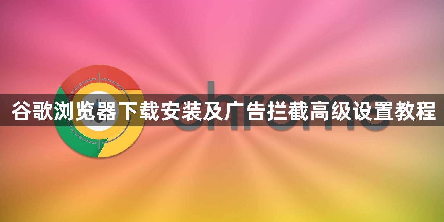 谷歌浏览器下载安装及广告拦截高级设置教程1