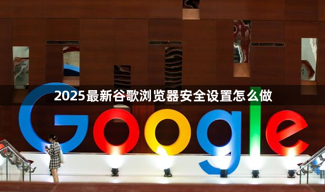 2025最新谷歌浏览器安全设置怎么做1