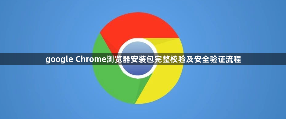 google Chrome浏览器安装包完整校验及安全验证流程1