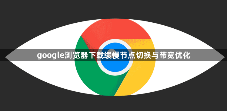 google浏览器下载缓慢节点切换与带宽优化1