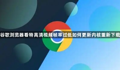 谷歌浏览器看特高清视频帧率过低如何更新内核重新下载1