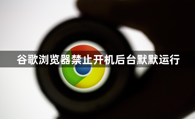 谷歌浏览器禁止开机后台默默运行1