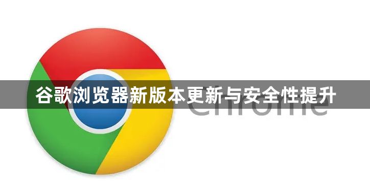 谷歌浏览器新版本更新与安全性提升1