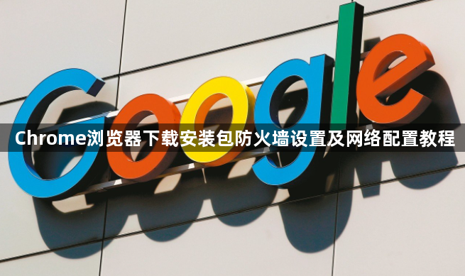 Chrome浏览器下载安装包防火墙设置及网络配置教程1